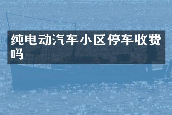 纯电动汽车小区停车收费吗
