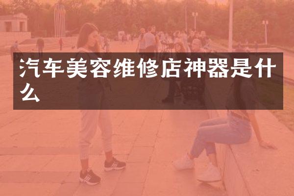汽车美容维修店神器是什么