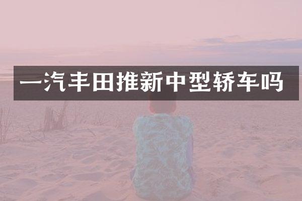 一汽丰田推新中型轿车吗