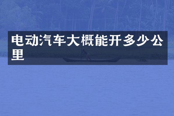 电动汽车大概能开多少公里