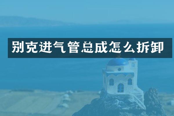 别克进气管总成怎么拆卸