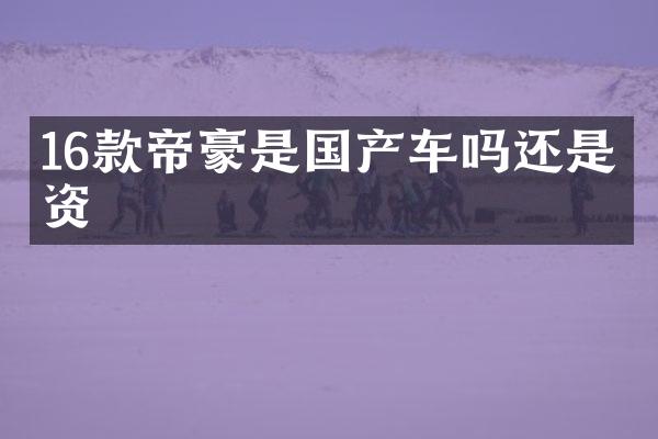 16款帝豪是国产车吗还是合资