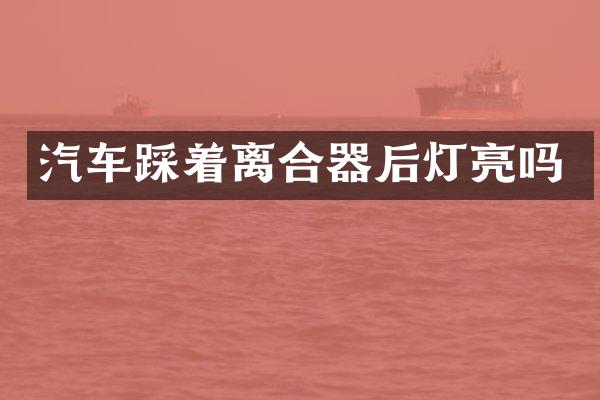 汽车踩着离合器后灯亮吗