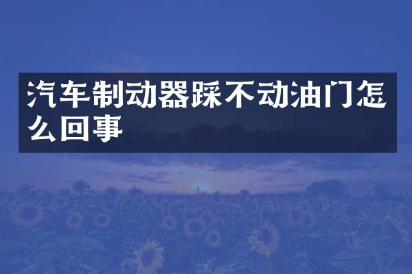 汽车制动器踩不动油门怎么回事
