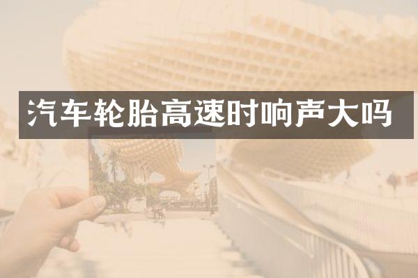 汽车轮胎高速时响声大吗