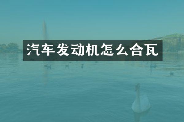 汽车发动机怎么合瓦