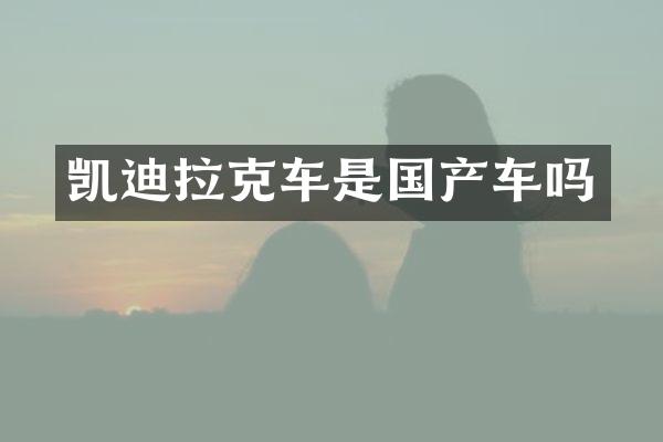 凯迪拉克车是国产车吗
