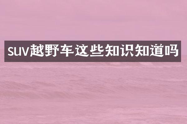 suv越野车这些知识知道吗