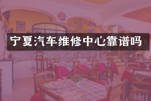 宁夏汽车维修中心靠谱吗