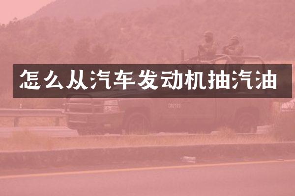 怎么从汽车发动机抽汽油