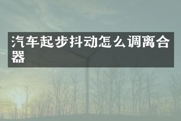 汽车起步抖动怎么调离合器