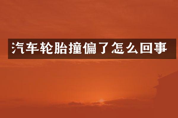 汽车轮胎撞偏了怎么回事