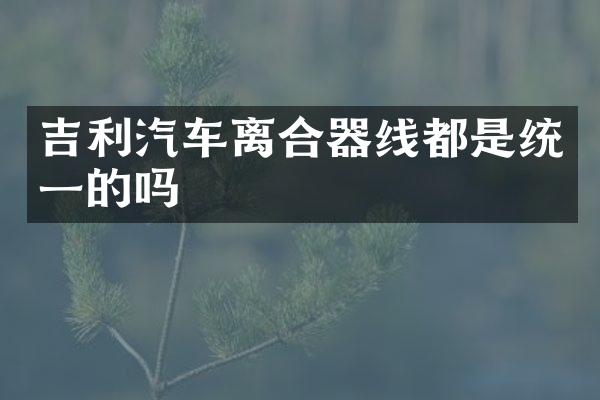 吉利汽车离合器线都是统一的吗