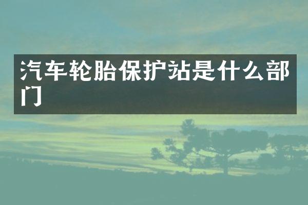 汽车轮胎保护站是什么部门