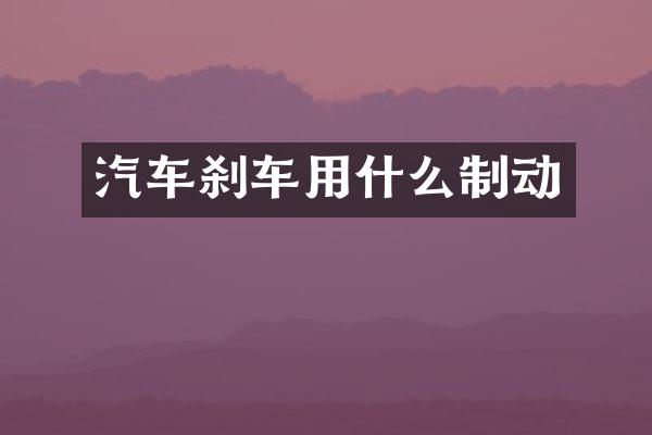 汽车刹车用什么制动