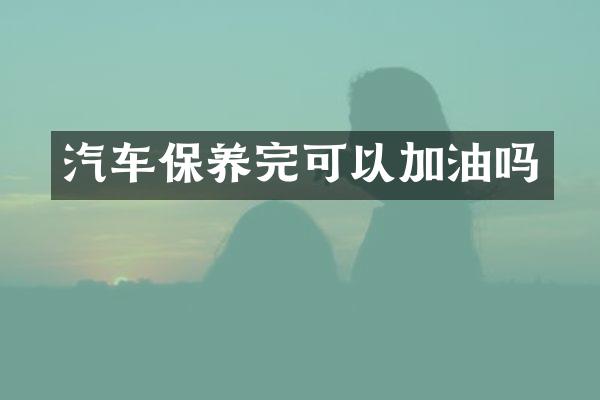 汽车保养完可以加油吗