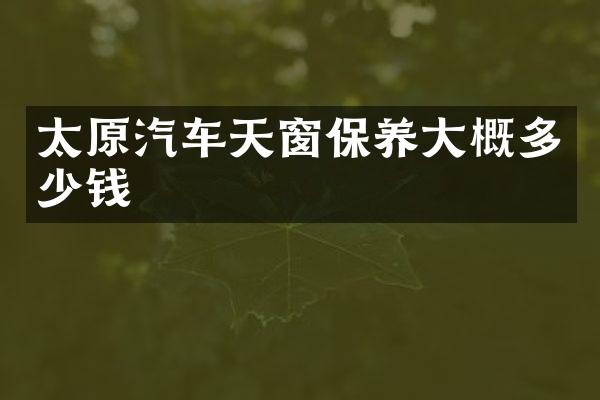 太原汽车天窗保养大概多少钱