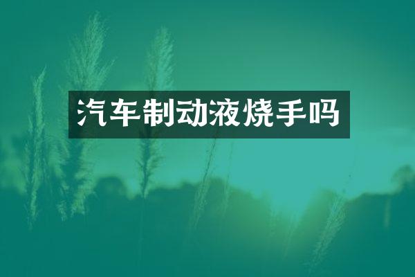 汽车制动液烧手吗