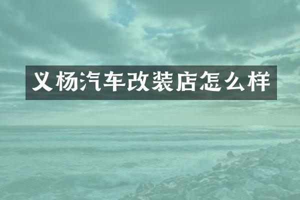 义杨汽车改装店怎么样