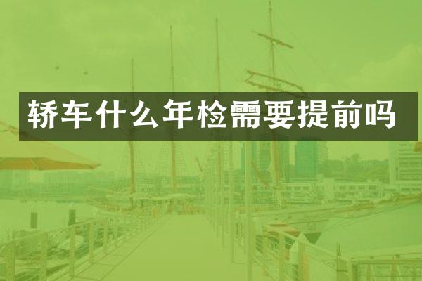 轿车什么年检需要提前吗