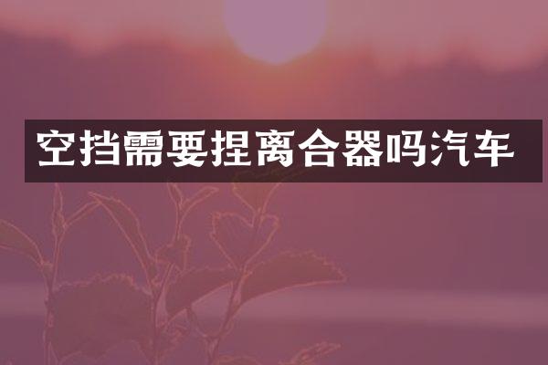 空挡需要捏离合器吗汽车