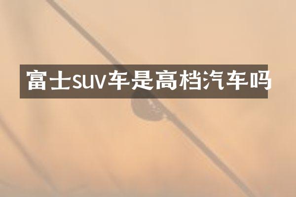 富士suv车是高档汽车吗