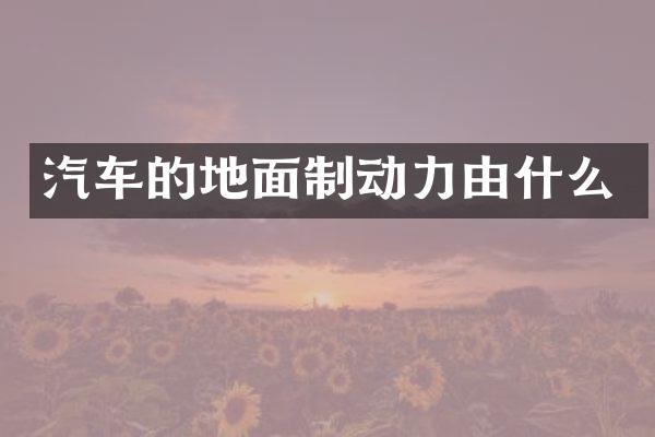 汽车的地面制动力由什么