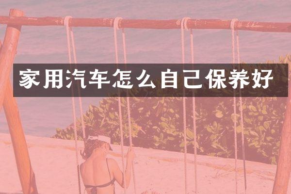 家用汽车怎么自己保养好