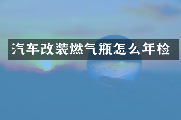 汽车改装燃气瓶怎么年检