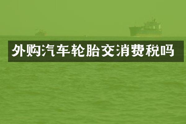 外购汽车轮胎交消费税吗