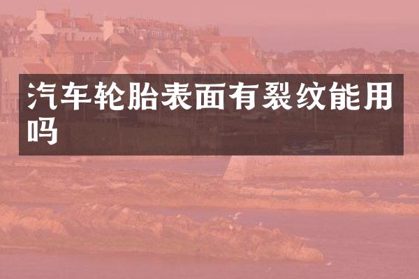 汽车轮胎表面有裂纹能用吗