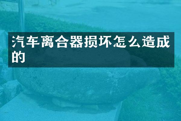 汽车离合器损坏怎么造成的