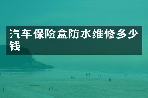 汽车保险盒防水维修多少钱