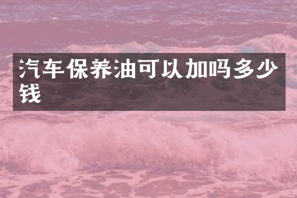 汽车保养油可以加吗多少钱