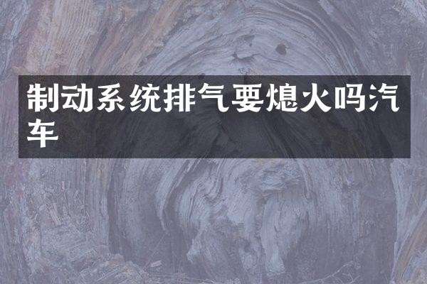 制动系统排气要熄火吗汽车