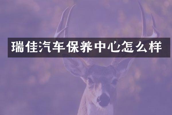 瑞佳汽车保养中心怎么样