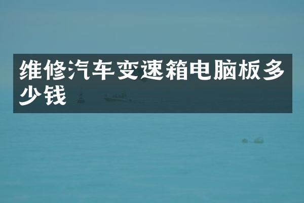 维修汽车变速箱电脑板多少钱