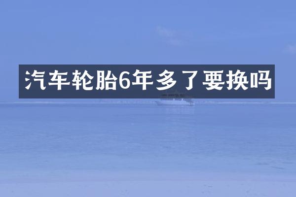 汽车轮胎6年多了要换吗