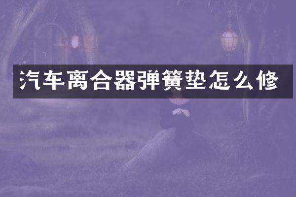 汽车离合器弹簧垫怎么修