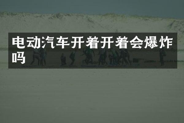 电动汽车开着开着会爆炸吗