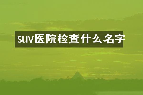 suv医院检查什么名字