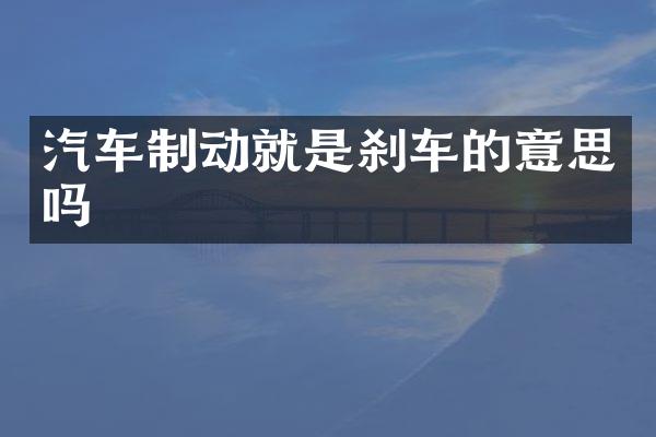 汽车制动就是刹车的意思吗