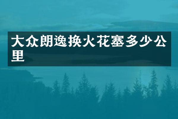 大众朗逸换火花塞多少公里
