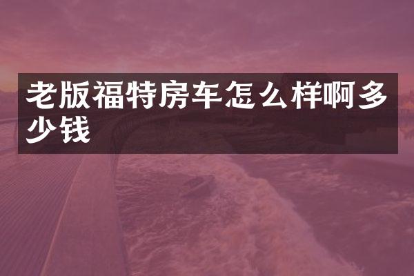 老版福特房车怎么样啊多少钱