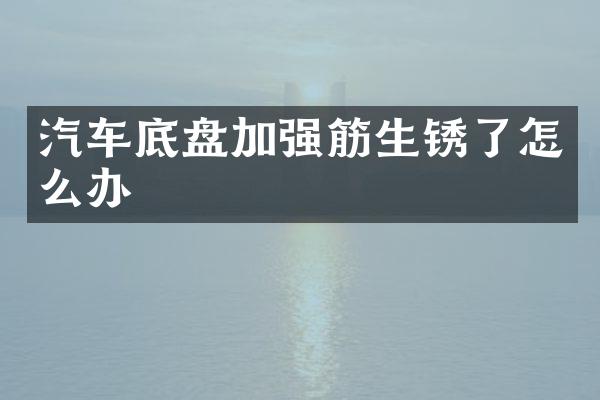 汽车底盘加强筋生锈了怎么办