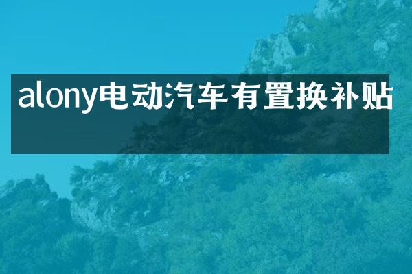 alony电动汽车有置换补贴吗