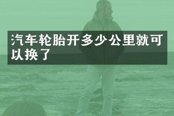 汽车轮胎开多少公里就可以换了