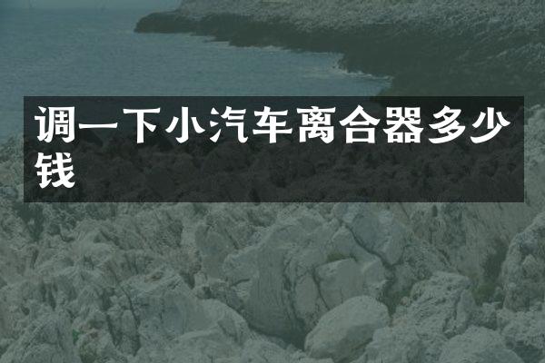 调一下小汽车离合器多少钱