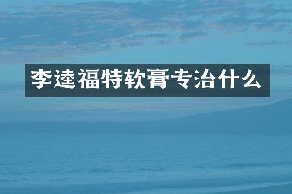 李逵福特软膏专治什么
