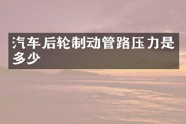 汽车后轮制动管路压力是多少